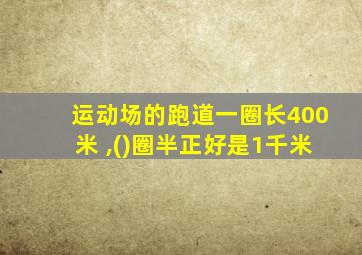 运动场的跑道一圈长400米 ,()圈半正好是1千米